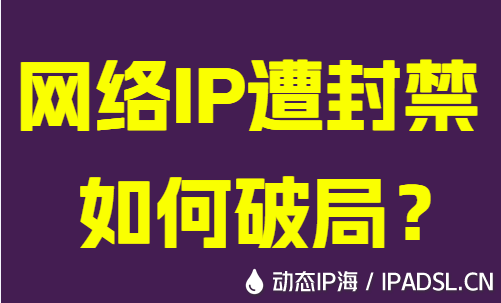 网络IP遭封禁如何破局？