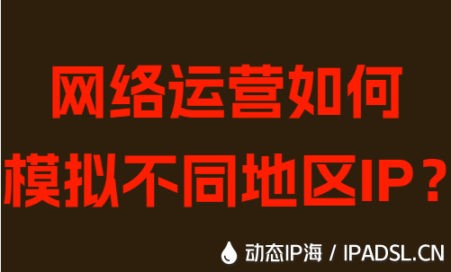 网络运营如何模拟不同地区IP？