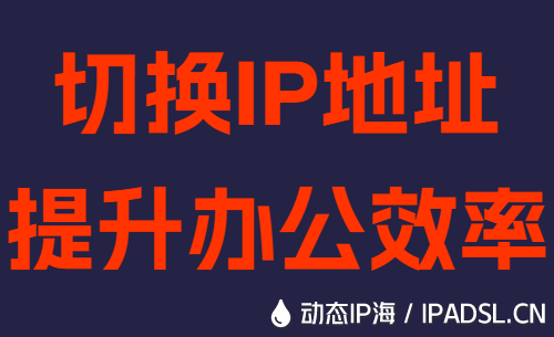 切换IP地址提升办公效率