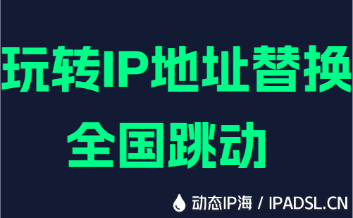 玩转IP地址替换全国跳动